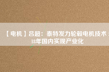 【電機(jī)】呂超:泰特發(fā)力輪轂電機(jī)技術(shù) 2018年國內(nèi)實現(xiàn)產(chǎn)業(yè)化