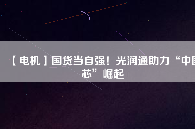 【電機(jī)】國(guó)貨當(dāng)自強(qiáng)！光潤(rùn)通助力“中國(guó)芯”崛起
          