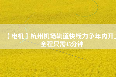 【電機】杭州機場軌道快線力爭年內(nèi)開工 全程只需45分鐘
          