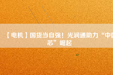 【電機(jī)】國(guó)貨當(dāng)自強(qiáng)！光潤(rùn)通助力“中國(guó)芯”崛起
          