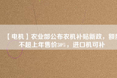 【電機(jī)】農(nóng)業(yè)部公布農(nóng)機(jī)補(bǔ)貼新政，額度不超上年售價(jià)30%，進(jìn)口機(jī)可補(bǔ)
          