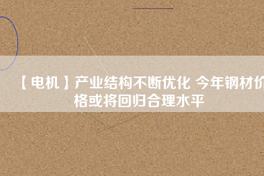 【電機】產(chǎn)業(yè)結構不斷優(yōu)化 今年鋼材價格或將回歸合理水平
          