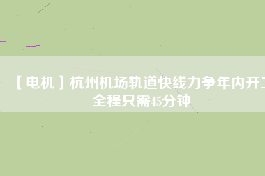 【電機】杭州機場軌道快線力爭年內(nèi)開工 全程只需45分鐘
          