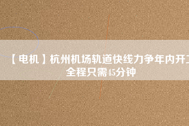【電機】杭州機場軌道快線力爭年內(nèi)開工 全程只需45分鐘
          