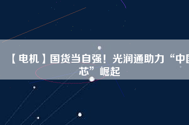 【電機(jī)】國(guó)貨當(dāng)自強(qiáng)！光潤(rùn)通助力“中國(guó)芯”崛起
          