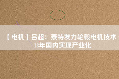 【電機(jī)】呂超:泰特發(fā)力輪轂電機(jī)技術(shù) 2018年國內(nèi)實現(xiàn)產(chǎn)業(yè)化