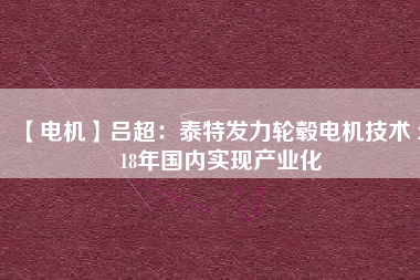 【電機(jī)】呂超:泰特發(fā)力輪轂電機(jī)技術(shù) 2018年國內(nèi)實現(xiàn)產(chǎn)業(yè)化