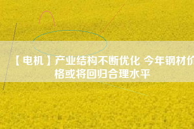 【電機】產(chǎn)業(yè)結構不斷優(yōu)化 今年鋼材價格或將回歸合理水平
          