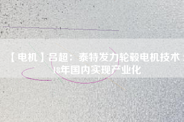 【電機(jī)】呂超:泰特發(fā)力輪轂電機(jī)技術(shù) 2018年國內(nèi)實現(xiàn)產(chǎn)業(yè)化
