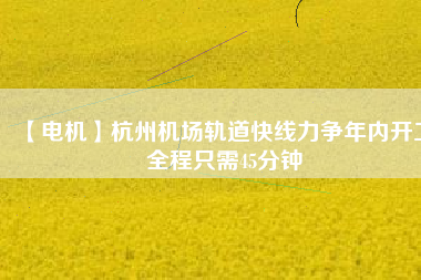 【電機】杭州機場軌道快線力爭年內(nèi)開工 全程只需45分鐘
          