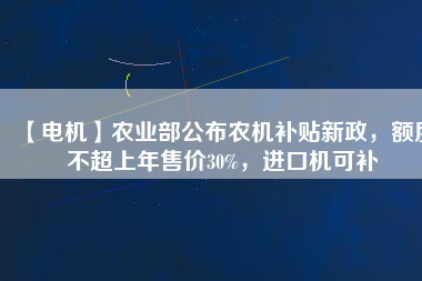 【電機(jī)】農(nóng)業(yè)部公布農(nóng)機(jī)補(bǔ)貼新政，額度不超上年售價(jià)30%，進(jìn)口機(jī)可補(bǔ)
          