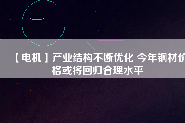 【電機】產(chǎn)業(yè)結構不斷優(yōu)化 今年鋼材價格或將回歸合理水平
          