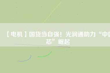 【電機(jī)】國(guó)貨當(dāng)自強(qiáng)！光潤(rùn)通助力“中國(guó)芯”崛起
          