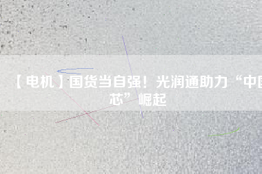 【電機(jī)】國(guó)貨當(dāng)自強(qiáng)！光潤(rùn)通助力“中國(guó)芯”崛起
          