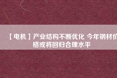 【電機】產(chǎn)業(yè)結構不斷優(yōu)化 今年鋼材價格或將回歸合理水平
          