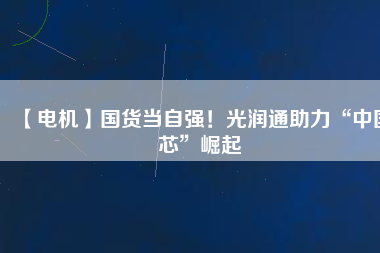 【電機(jī)】國(guó)貨當(dāng)自強(qiáng)！光潤(rùn)通助力“中國(guó)芯”崛起
          