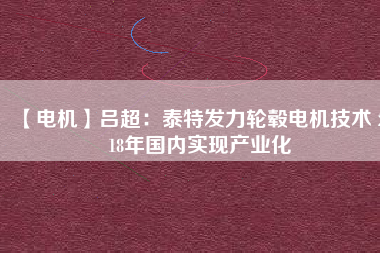 【電機(jī)】呂超:泰特發(fā)力輪轂電機(jī)技術(shù) 2018年國內(nèi)實現(xiàn)產(chǎn)業(yè)化