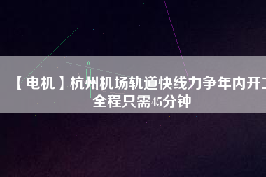 【電機】杭州機場軌道快線力爭年內(nèi)開工 全程只需45分鐘
          
