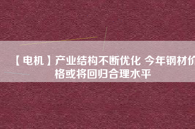 【電機】產(chǎn)業(yè)結構不斷優(yōu)化 今年鋼材價格或將回歸合理水平
          