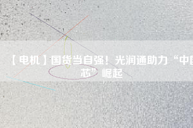 【電機(jī)】國(guó)貨當(dāng)自強(qiáng)！光潤(rùn)通助力“中國(guó)芯”崛起
          