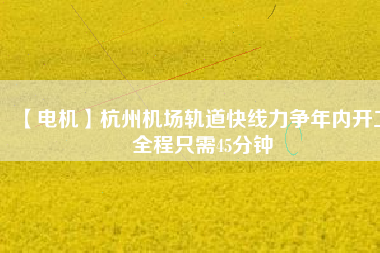 【電機】杭州機場軌道快線力爭年內(nèi)開工 全程只需45分鐘
          
