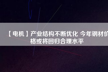 【電機】產(chǎn)業(yè)結構不斷優(yōu)化 今年鋼材價格或將回歸合理水平
          