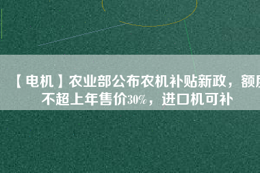 【電機(jī)】農(nóng)業(yè)部公布農(nóng)機(jī)補(bǔ)貼新政，額度不超上年售價(jià)30%，進(jìn)口機(jī)可補(bǔ)
          