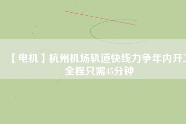 【電機】杭州機場軌道快線力爭年內(nèi)開工 全程只需45分鐘
          