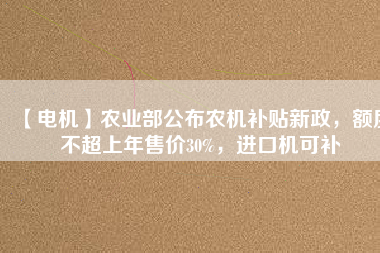 【電機(jī)】農(nóng)業(yè)部公布農(nóng)機(jī)補(bǔ)貼新政，額度不超上年售價(jià)30%，進(jìn)口機(jī)可補(bǔ)
          