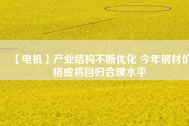 【電機】產(chǎn)業(yè)結構不斷優(yōu)化 今年鋼材價格或將回歸合理水平
          