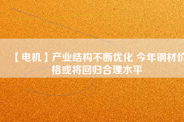 【電機】產(chǎn)業(yè)結構不斷優(yōu)化 今年鋼材價格或將回歸合理水平
          