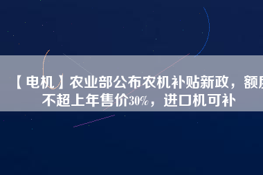 【電機(jī)】農(nóng)業(yè)部公布農(nóng)機(jī)補(bǔ)貼新政，額度不超上年售價(jià)30%，進(jìn)口機(jī)可補(bǔ)
          