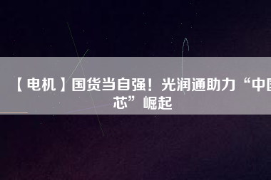 【電機(jī)】國(guó)貨當(dāng)自強(qiáng)！光潤(rùn)通助力“中國(guó)芯”崛起
          