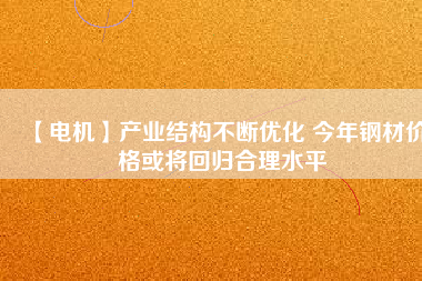 【電機】產(chǎn)業(yè)結構不斷優(yōu)化 今年鋼材價格或將回歸合理水平
          