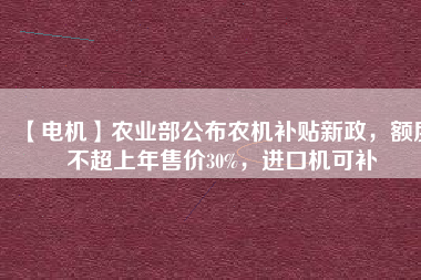 【電機(jī)】農(nóng)業(yè)部公布農(nóng)機(jī)補(bǔ)貼新政，額度不超上年售價(jià)30%，進(jìn)口機(jī)可補(bǔ)
          