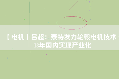 【電機(jī)】呂超:泰特發(fā)力輪轂電機(jī)技術(shù) 2018年國內(nèi)實現(xiàn)產(chǎn)業(yè)化