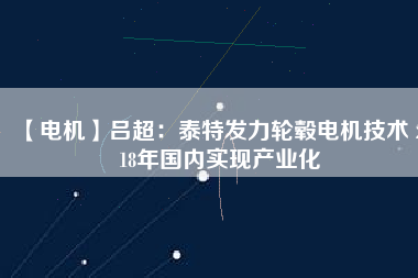 【電機(jī)】呂超:泰特發(fā)力輪轂電機(jī)技術(shù) 2018年國內(nèi)實現(xiàn)產(chǎn)業(yè)化