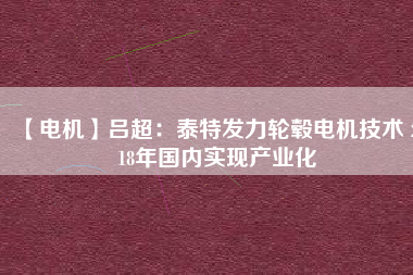 【電機(jī)】呂超:泰特發(fā)力輪轂電機(jī)技術(shù) 2018年國內(nèi)實現(xiàn)產(chǎn)業(yè)化