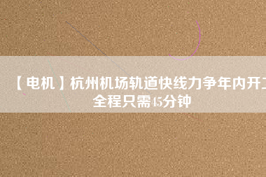 【電機】杭州機場軌道快線力爭年內(nèi)開工 全程只需45分鐘
          