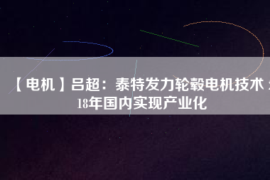 【電機(jī)】呂超:泰特發(fā)力輪轂電機(jī)技術(shù) 2018年國內(nèi)實現(xiàn)產(chǎn)業(yè)化