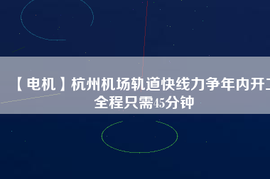 【電機】杭州機場軌道快線力爭年內(nèi)開工 全程只需45分鐘
          