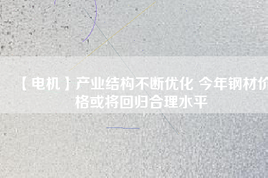 【電機】產(chǎn)業(yè)結構不斷優(yōu)化 今年鋼材價格或將回歸合理水平
          