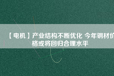 【電機】產(chǎn)業(yè)結構不斷優(yōu)化 今年鋼材價格或將回歸合理水平
          