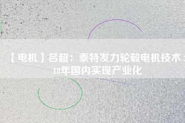 【電機(jī)】呂超:泰特發(fā)力輪轂電機(jī)技術(shù) 2018年國內(nèi)實現(xiàn)產(chǎn)業(yè)化