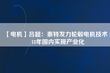 【電機(jī)】呂超:泰特發(fā)力輪轂電機(jī)技術(shù) 2018年國內(nèi)實現(xiàn)產(chǎn)業(yè)化