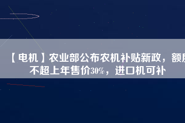 【電機(jī)】農(nóng)業(yè)部公布農(nóng)機(jī)補(bǔ)貼新政，額度不超上年售價(jià)30%，進(jìn)口機(jī)可補(bǔ)
          