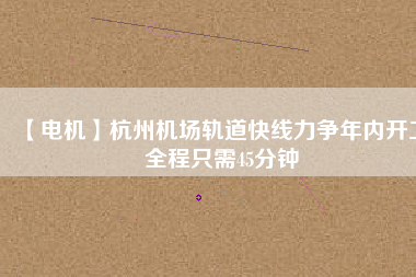 【電機】杭州機場軌道快線力爭年內(nèi)開工 全程只需45分鐘
          