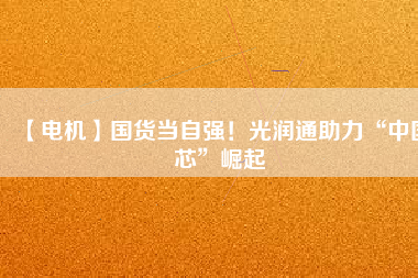 【電機(jī)】國(guó)貨當(dāng)自強(qiáng)！光潤(rùn)通助力“中國(guó)芯”崛起
          