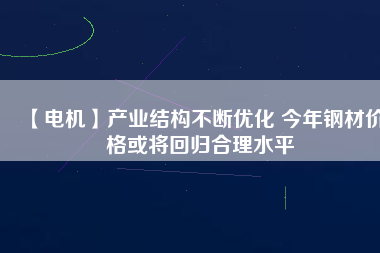 【電機】產(chǎn)業(yè)結構不斷優(yōu)化 今年鋼材價格或將回歸合理水平
          