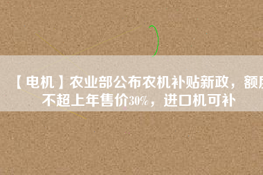 【電機(jī)】農(nóng)業(yè)部公布農(nóng)機(jī)補(bǔ)貼新政，額度不超上年售價(jià)30%，進(jìn)口機(jī)可補(bǔ)
          